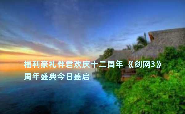 福利豪礼伴君欢庆十二周年 《剑网3》周年盛典今日盛启